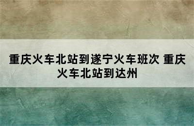 重庆火车北站到遂宁火车班次 重庆火车北站到达州